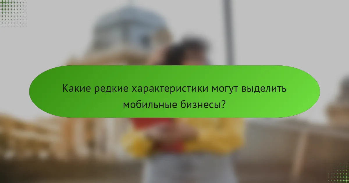 Какие редкие характеристики могут выделить мобильные бизнесы?