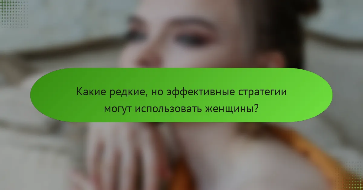 Какие редкие, но эффективные стратегии могут использовать женщины?