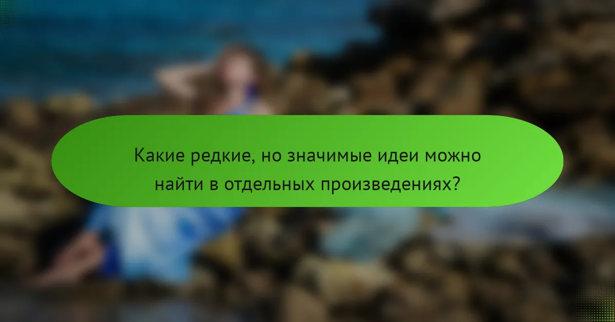 Какие редкие, но значимые идеи можно найти в отдельных произведениях?