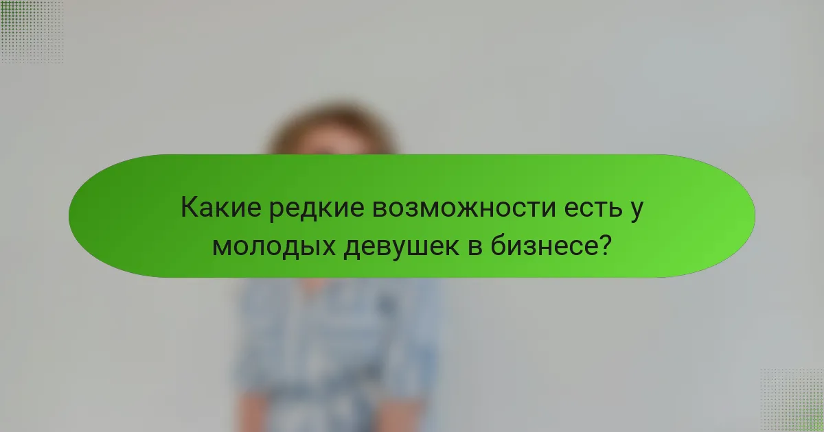 Какие редкие возможности есть у молодых девушек в бизнесе?