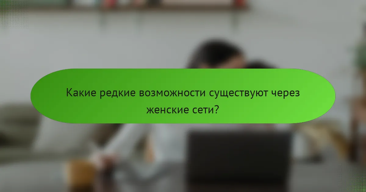 Какие редкие возможности существуют через женские сети?