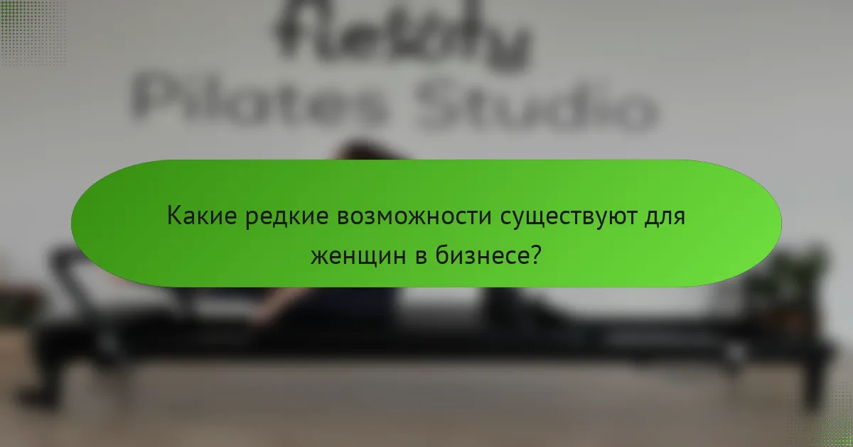 Какие редкие возможности существуют для женщин в бизнесе?
