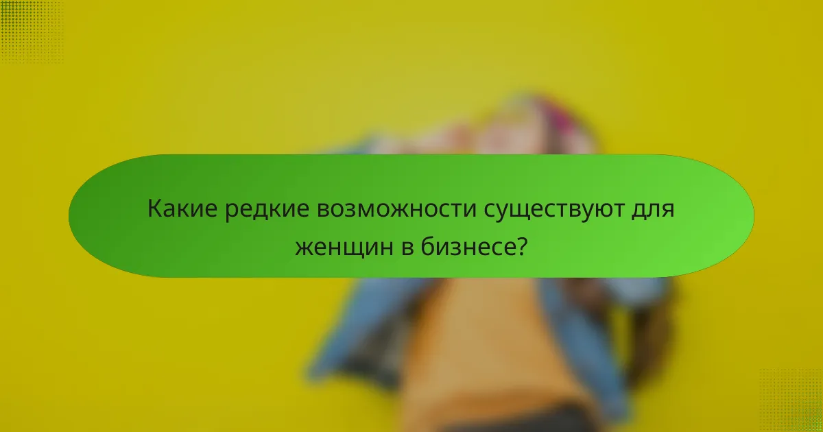 Какие редкие возможности существуют для женщин в бизнесе?