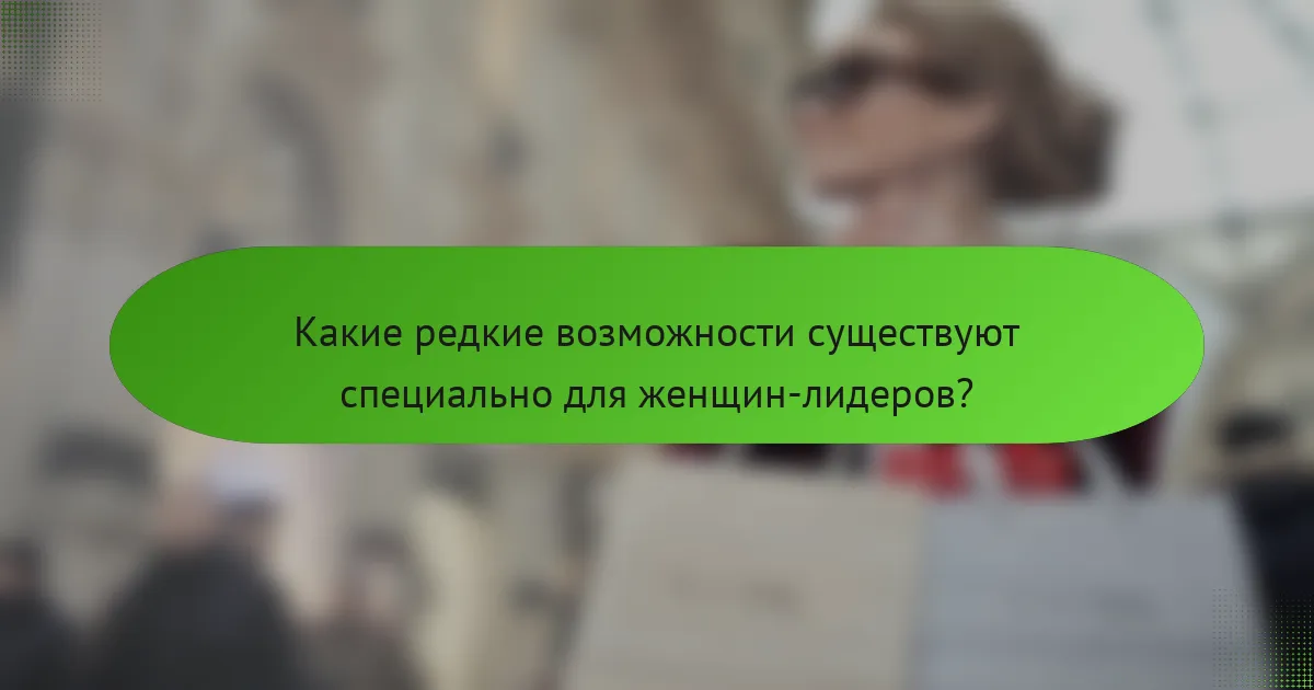 Какие редкие возможности существуют специально для женщин-лидеров?