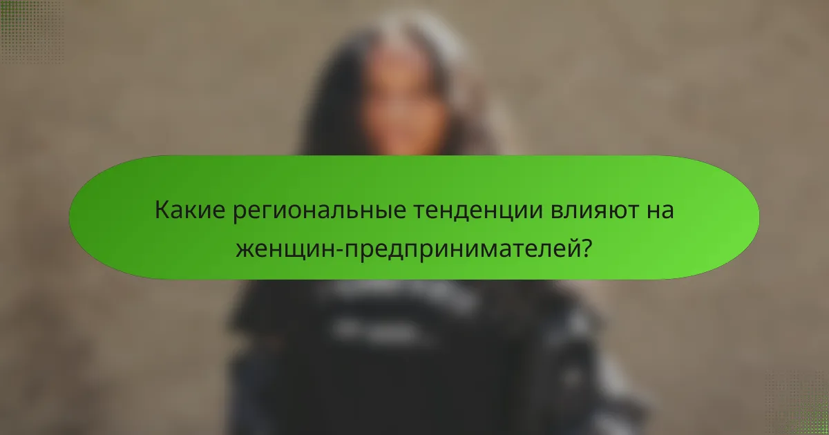 Какие региональные тенденции влияют на женщин-предпринимателей?