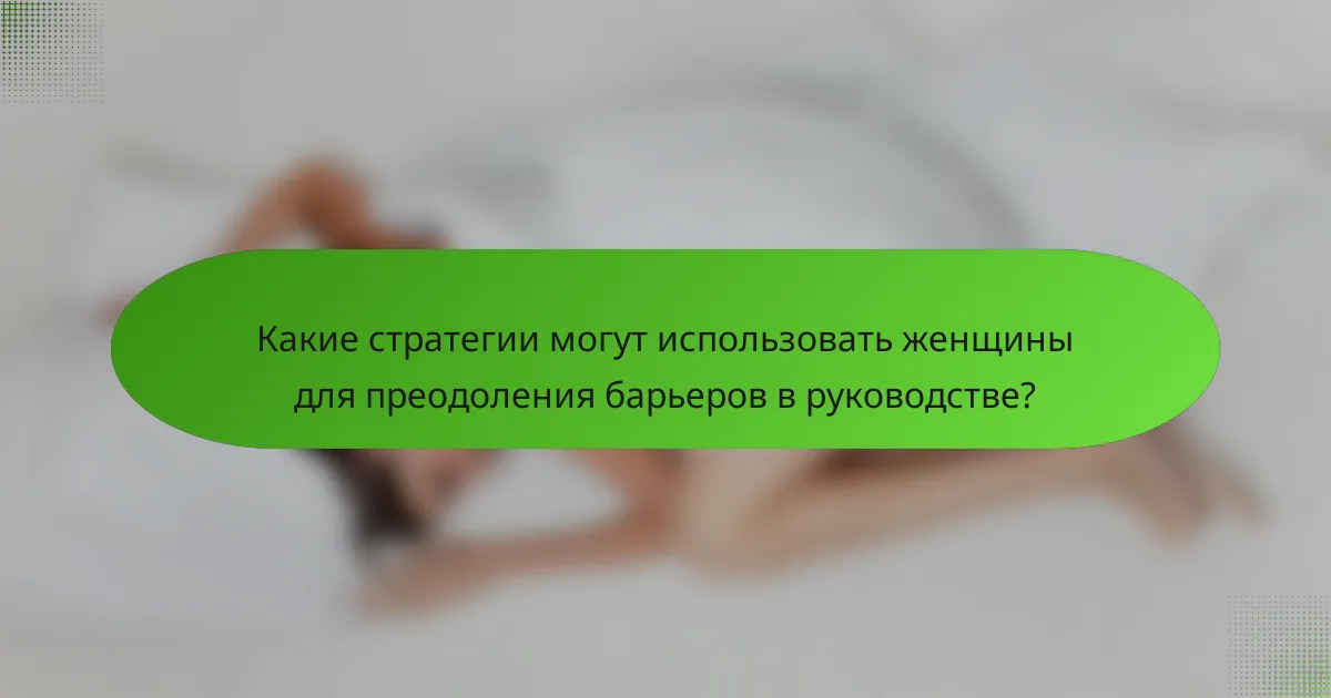Какие стратегии могут использовать женщины для преодоления барьеров в руководстве?