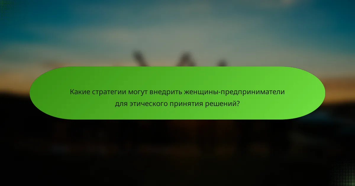 Какие стратегии могут внедрить женщины-предприниматели для этического принятия решений?