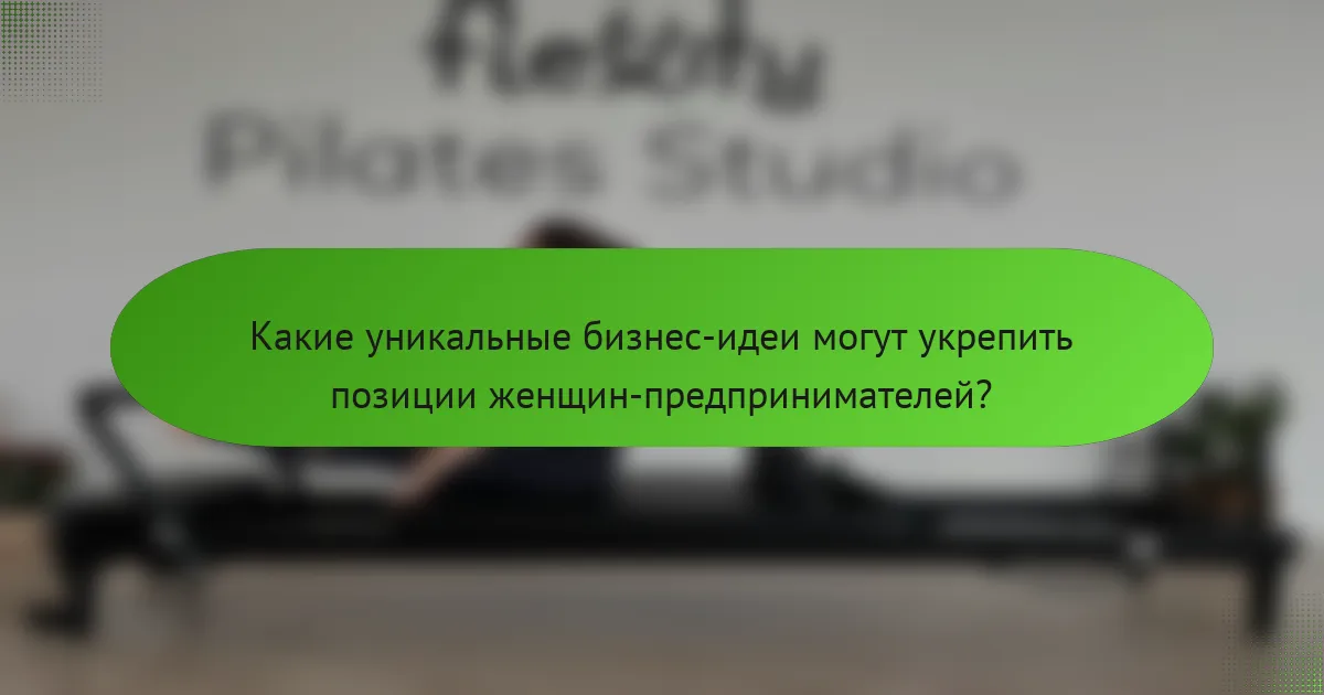 Какие уникальные бизнес-идеи могут укрепить позиции женщин-предпринимателей?