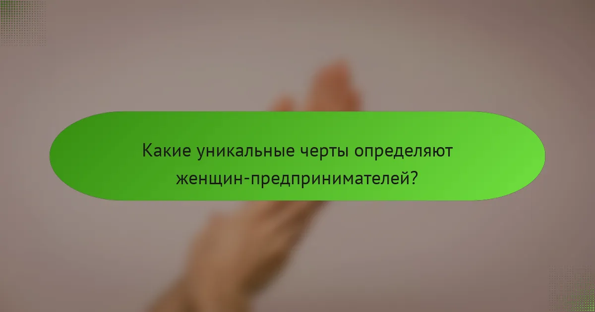 Какие уникальные черты определяют женщин-предпринимателей?