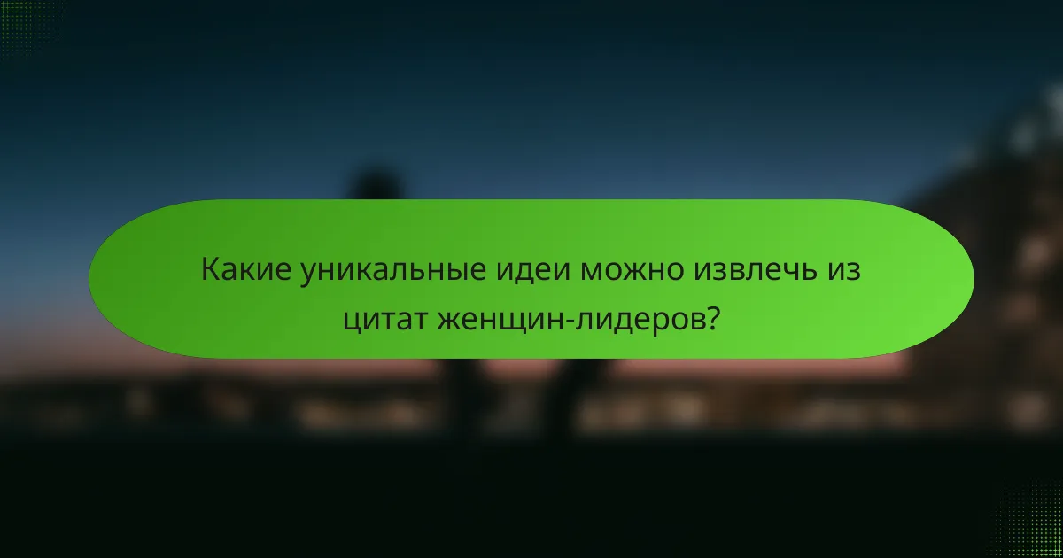 Какие уникальные идеи можно извлечь из цитат женщин-лидеров?