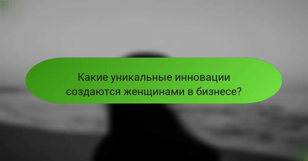 Какие уникальные инновации создаются женщинами в бизнесе?