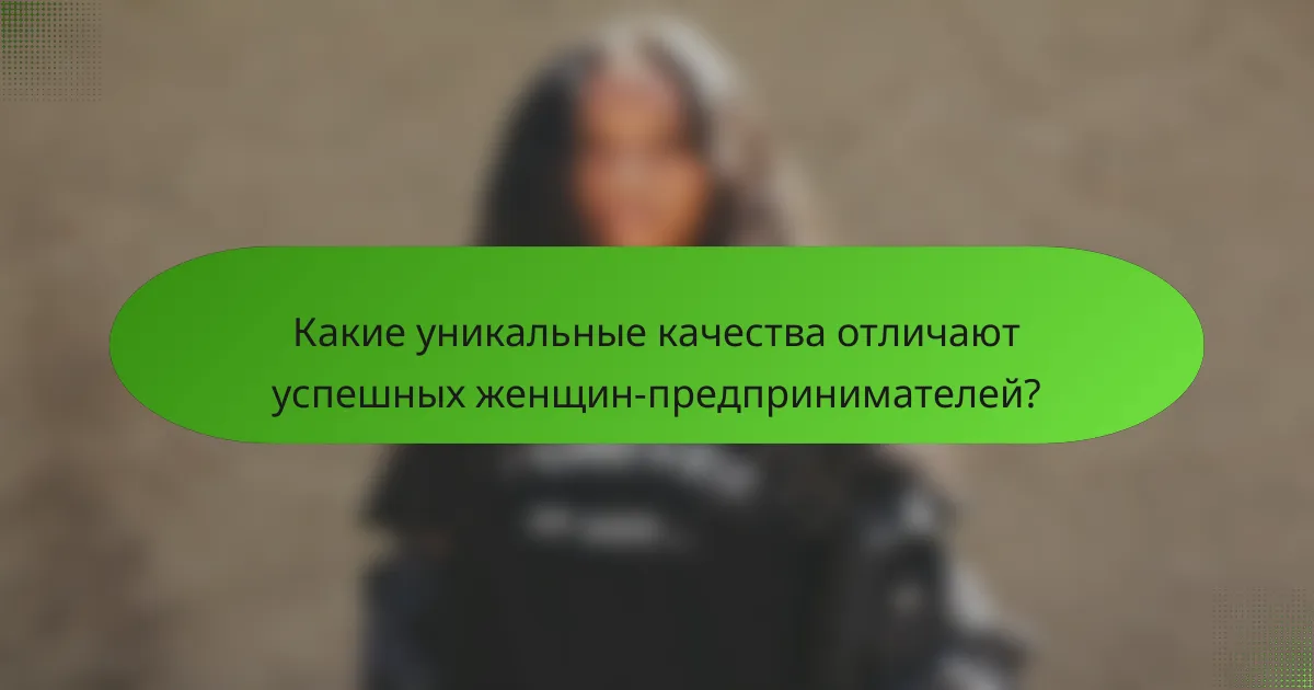 Какие уникальные качества отличают успешных женщин-предпринимателей?