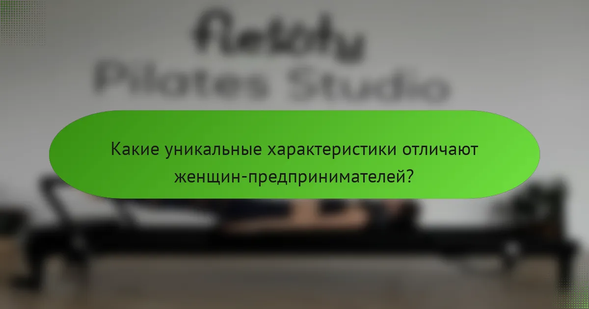 Какие уникальные характеристики отличают женщин-предпринимателей?