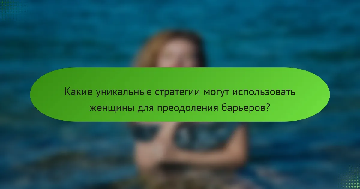 Какие уникальные стратегии могут использовать женщины для преодоления барьеров?