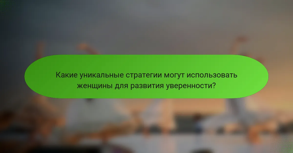 Какие уникальные стратегии могут использовать женщины для развития уверенности?