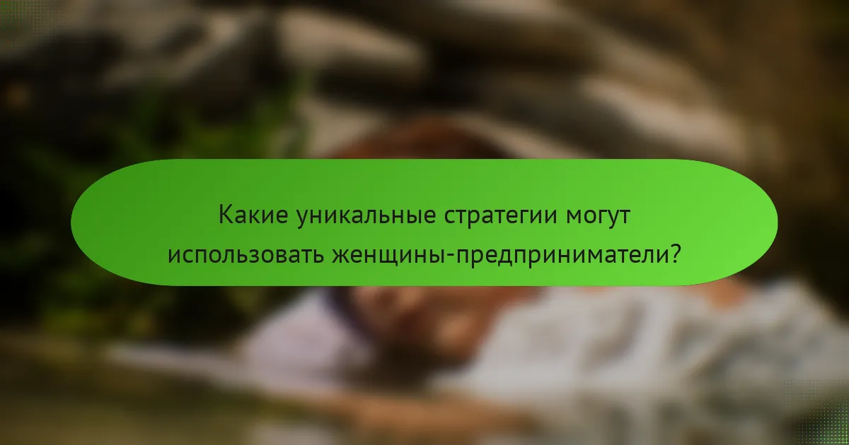 Какие уникальные стратегии могут использовать женщины-предприниматели?
