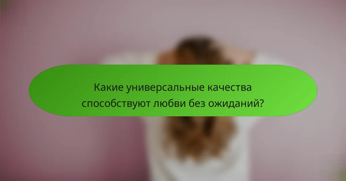 Какие универсальные качества способствуют любви без ожиданий?