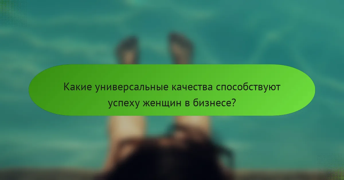 Какие универсальные качества способствуют успеху женщин в бизнесе?
