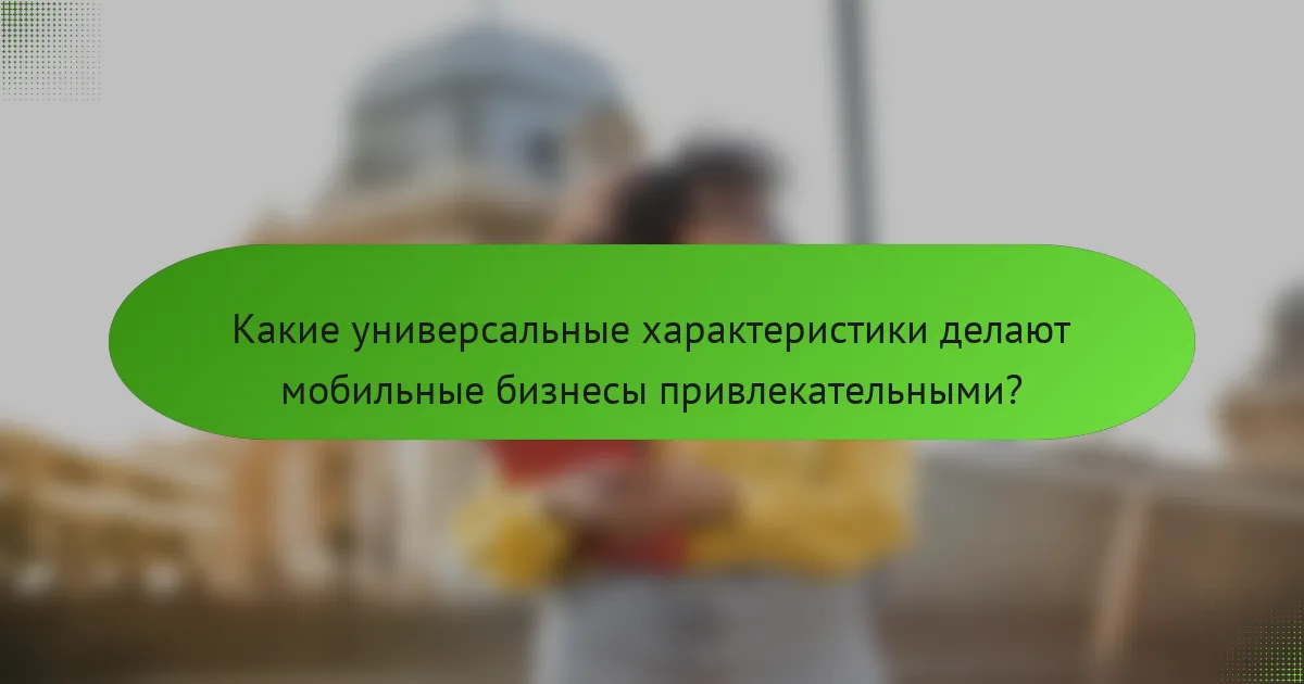 Какие универсальные характеристики делают мобильные бизнесы привлекательными?