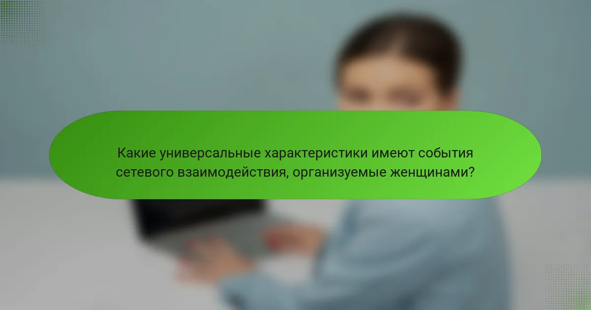 Какие универсальные характеристики имеют события сетевого взаимодействия, организуемые женщинами?