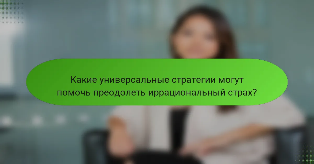 Какие универсальные стратегии могут помочь преодолеть иррациональный страх?