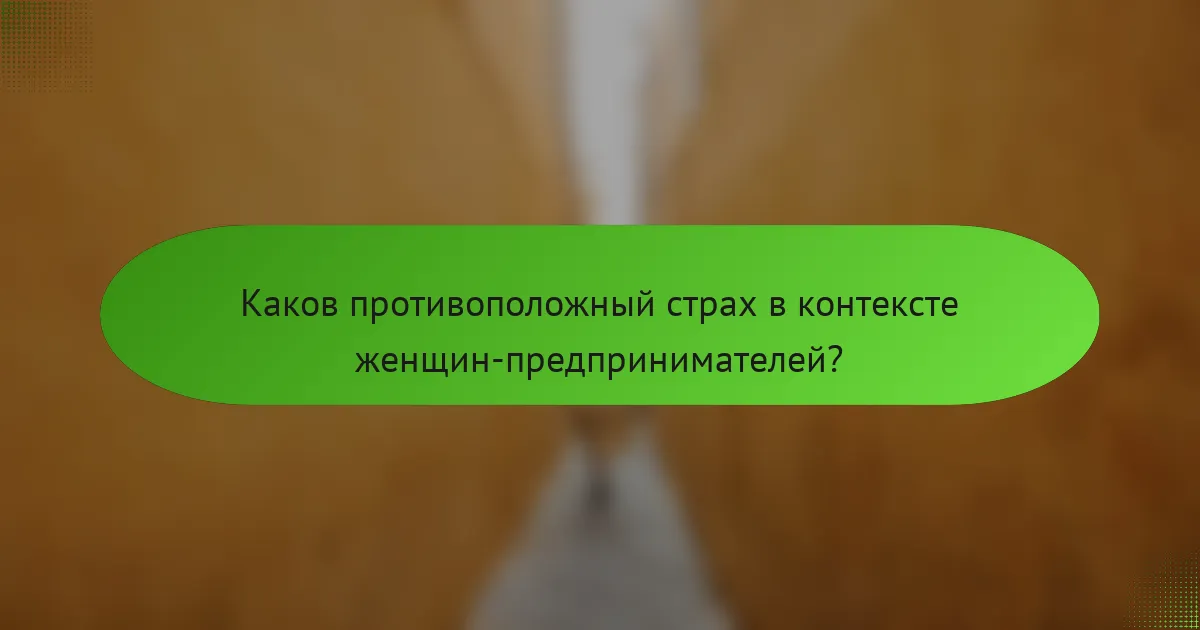 Каков противоположный страх в контексте женщин-предпринимателей?