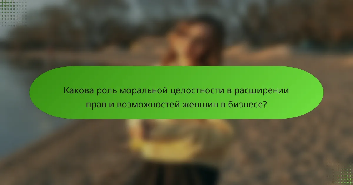 Какова роль моральной целостности в расширении прав и возможностей женщин в бизнесе?