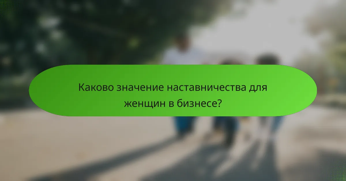 Каково значение наставничества для женщин в бизнесе?