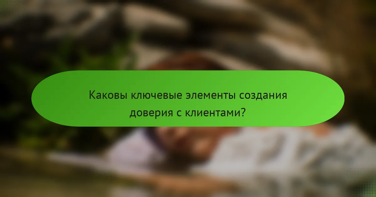 Каковы ключевые элементы создания доверия с клиентами?