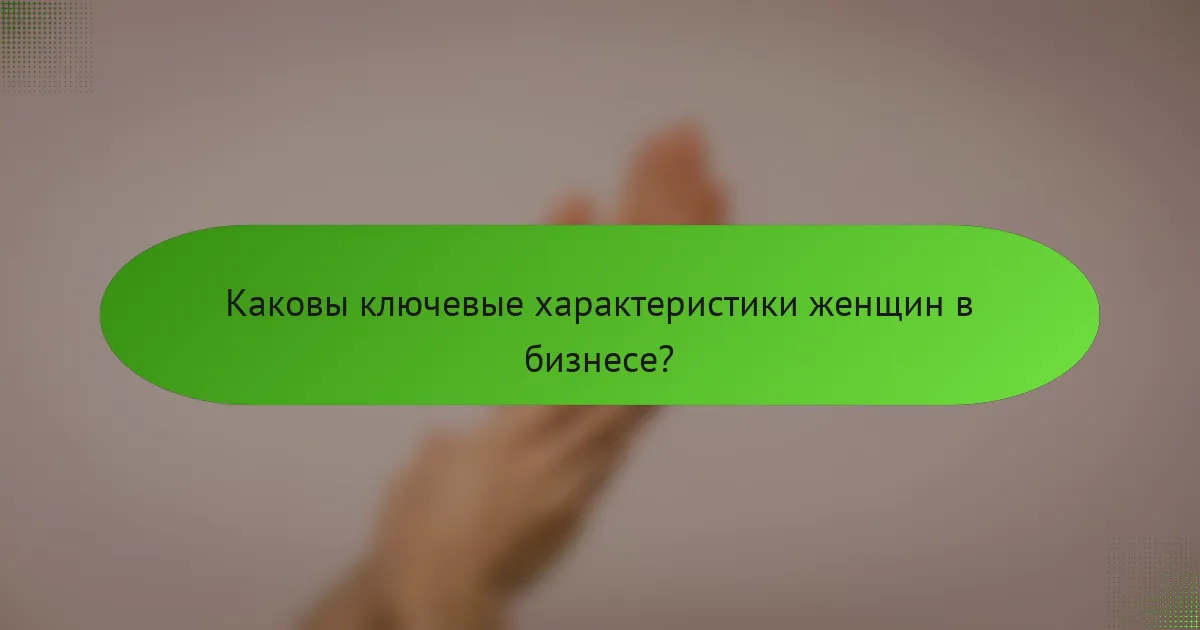 Каковы ключевые характеристики женщин в бизнесе?