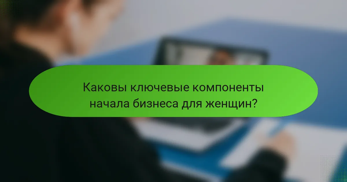 Каковы ключевые компоненты начала бизнеса для женщин?
