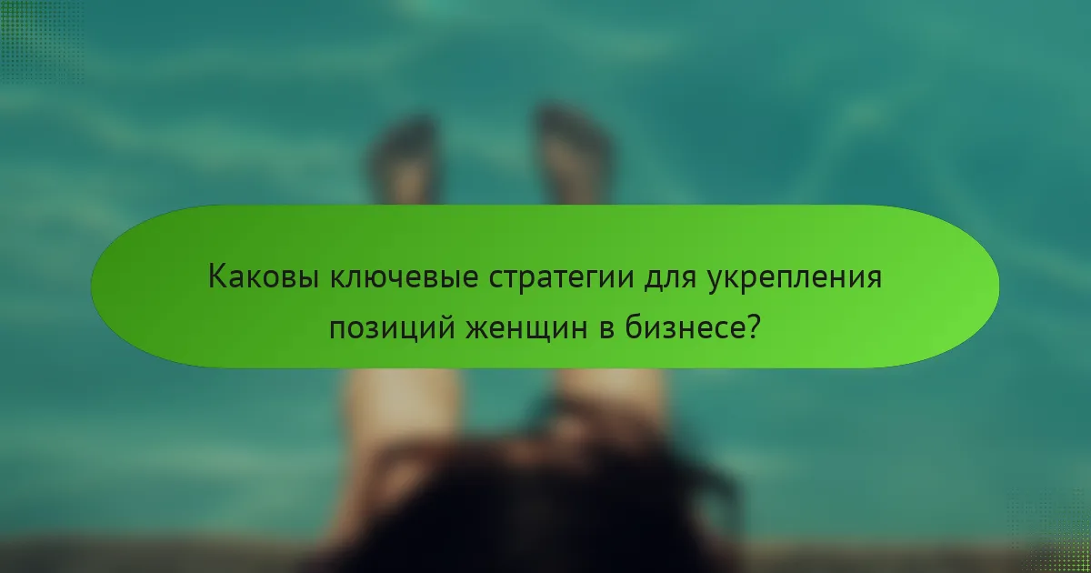 Каковы ключевые стратегии для укрепления позиций женщин в бизнесе?