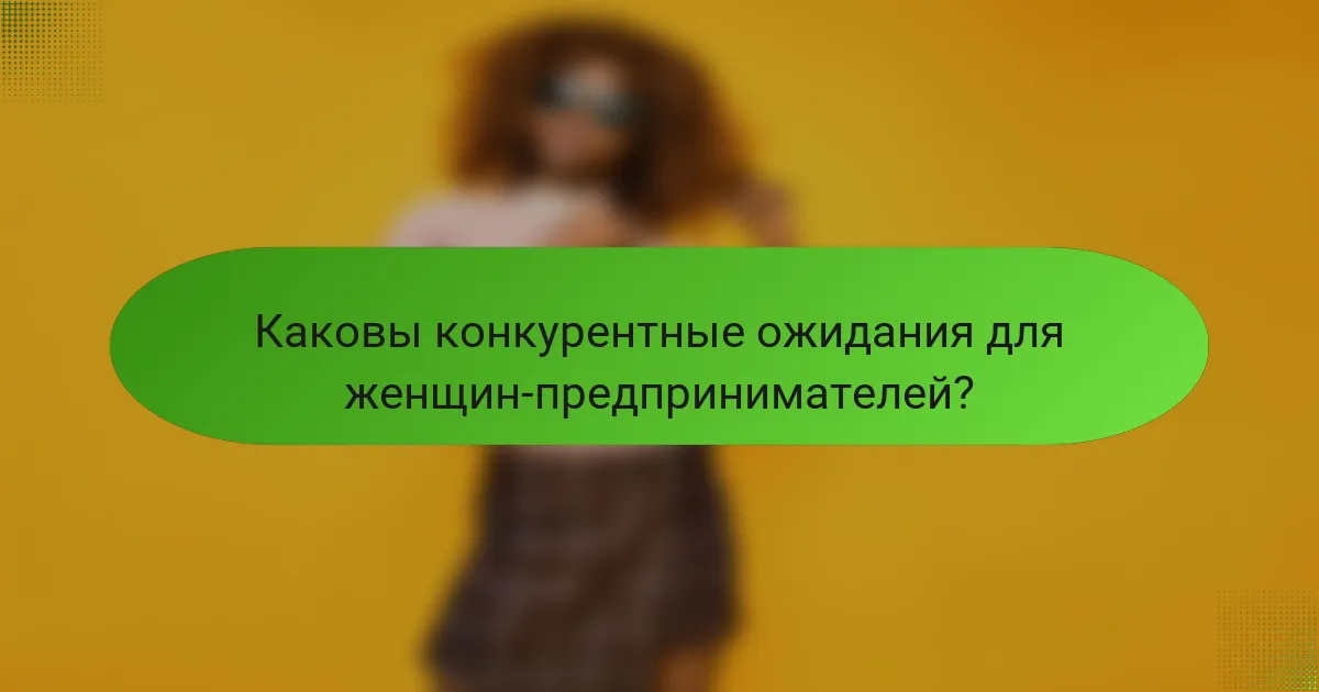Каковы конкурентные ожидания для женщин-предпринимателей?