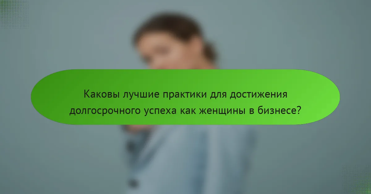 Каковы лучшие практики для достижения долгосрочного успеха как женщины в бизнесе?