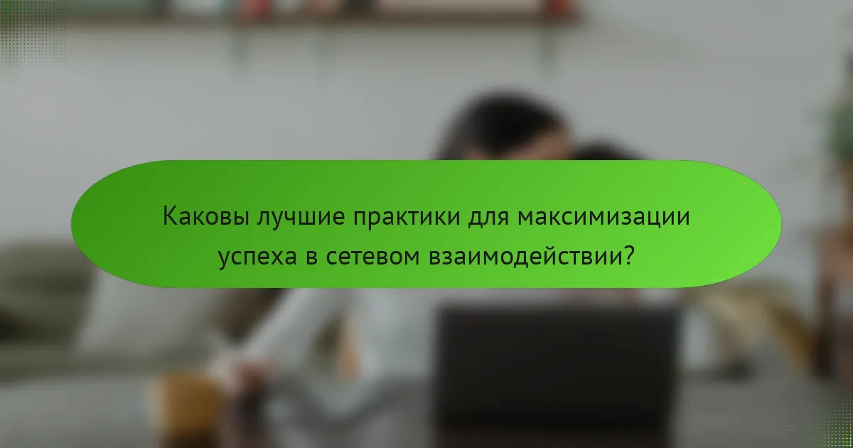 Каковы лучшие практики для максимизации успеха в сетевом взаимодействии?