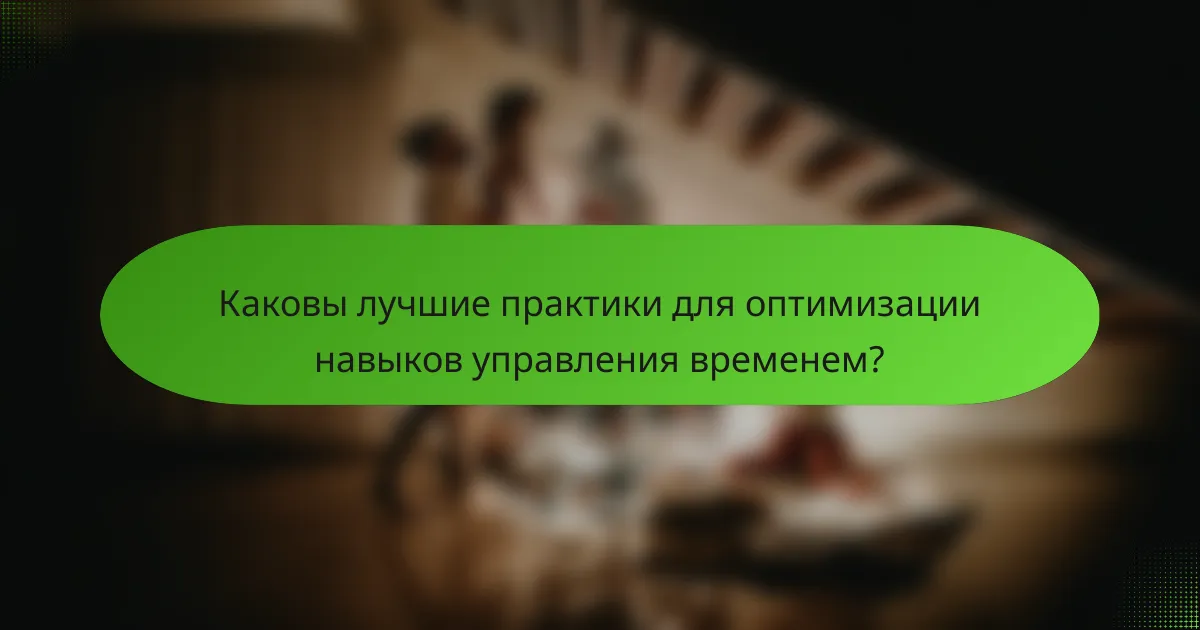 Каковы лучшие практики для оптимизации навыков управления временем?