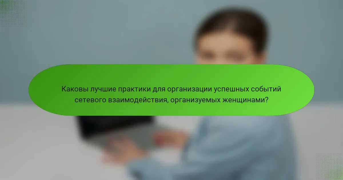 Каковы лучшие практики для организации успешных событий сетевого взаимодействия, организуемых женщинами?