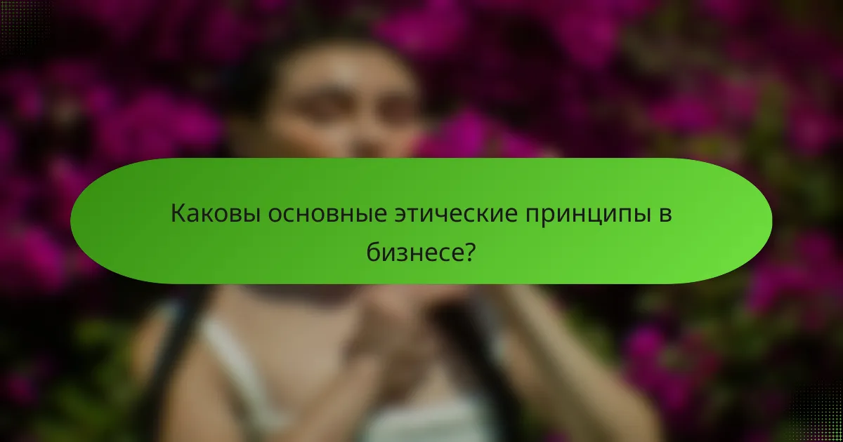Каковы основные этические принципы в бизнесе?