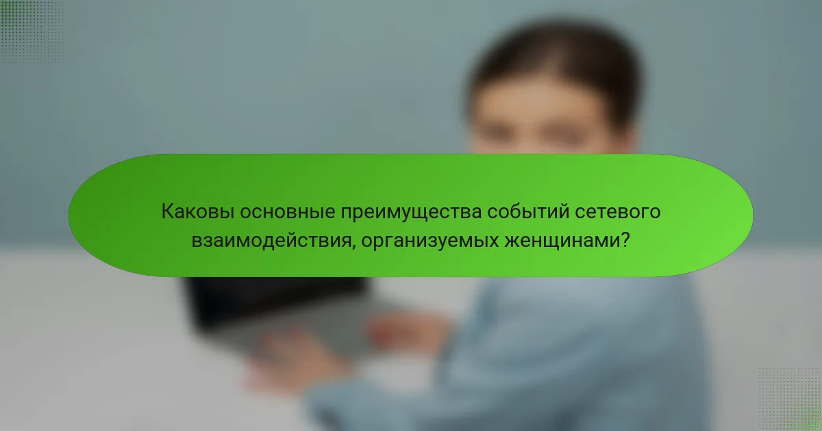 Каковы основные преимущества событий сетевого взаимодействия, организуемых женщинами?