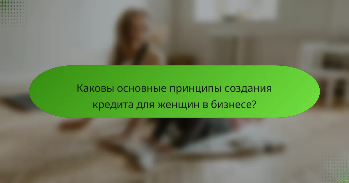 Каковы основные принципы создания кредита для женщин в бизнесе?