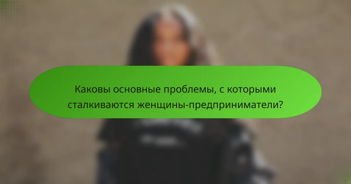 Каковы основные проблемы, с которыми сталкиваются женщины-предприниматели?