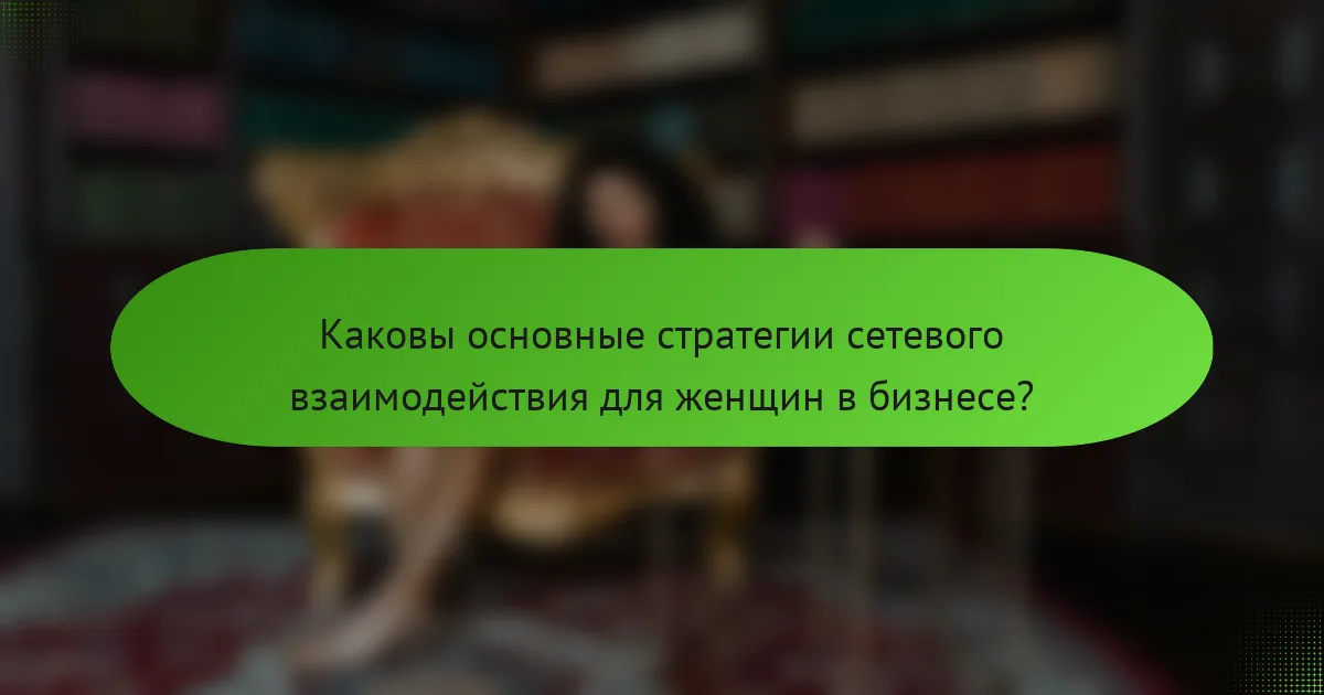 Каковы основные стратегии сетевого взаимодействия для женщин в бизнесе?