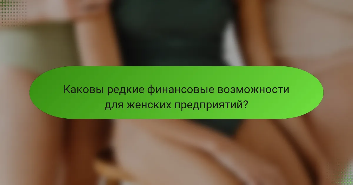 Каковы редкие финансовые возможности для женских предприятий?