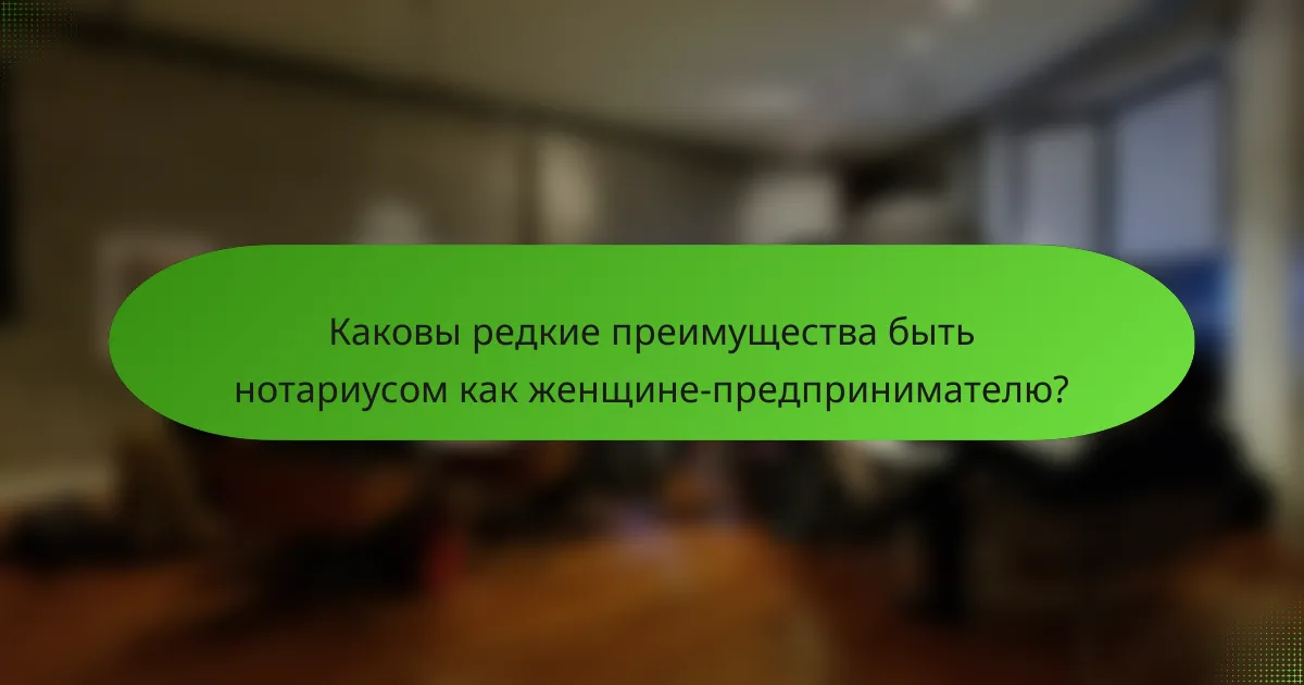 Каковы редкие преимущества быть нотариусом как женщине-предпринимателю?