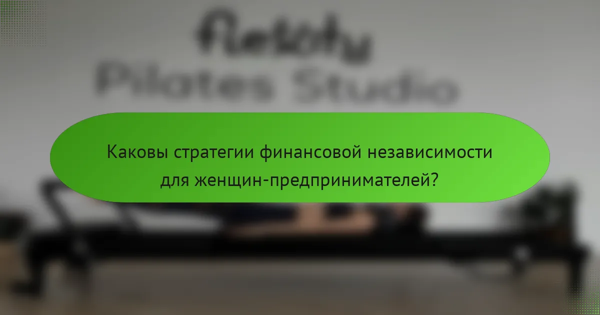 Каковы стратегии финансовой независимости для женщин-предпринимателей?