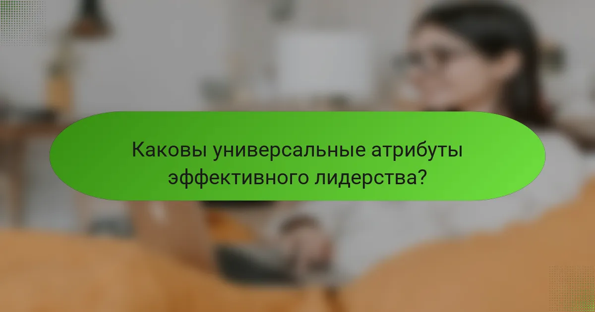 Каковы универсальные атрибуты эффективного лидерства?