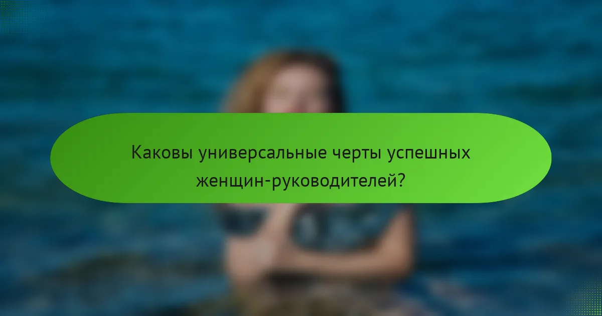 Каковы универсальные черты успешных женщин-руководителей?