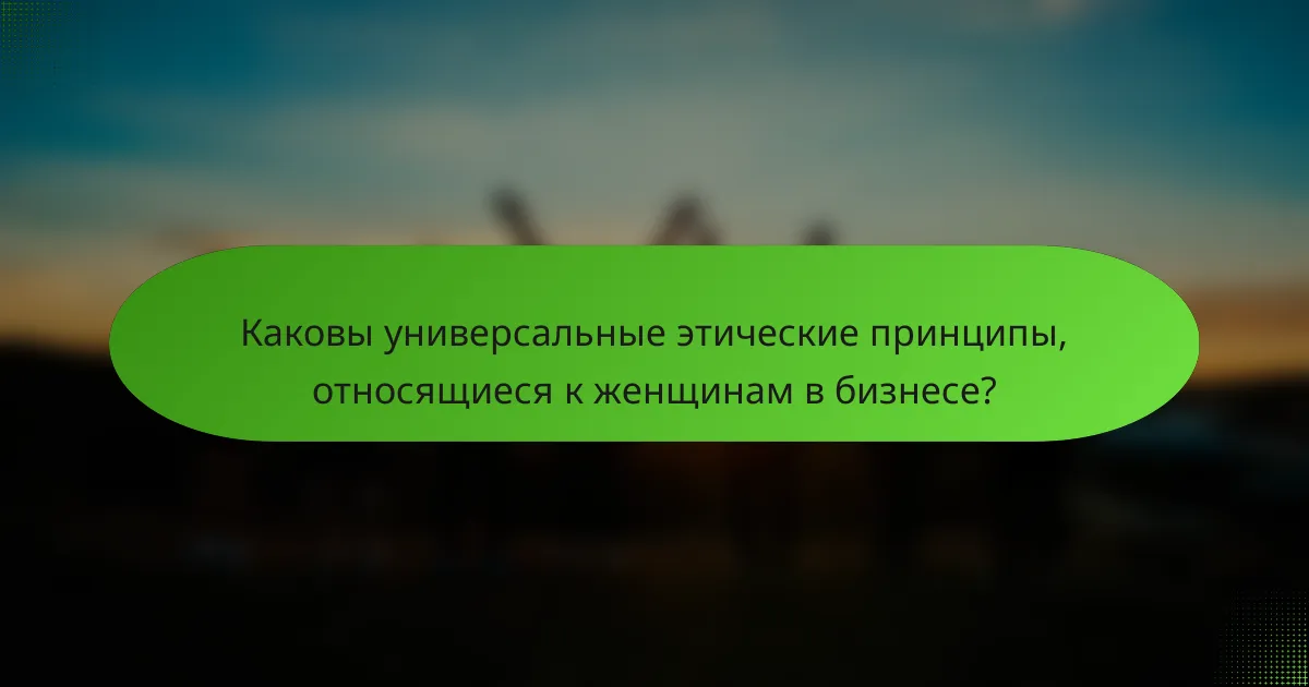 Каковы универсальные этические принципы, относящиеся к женщинам в бизнесе?
