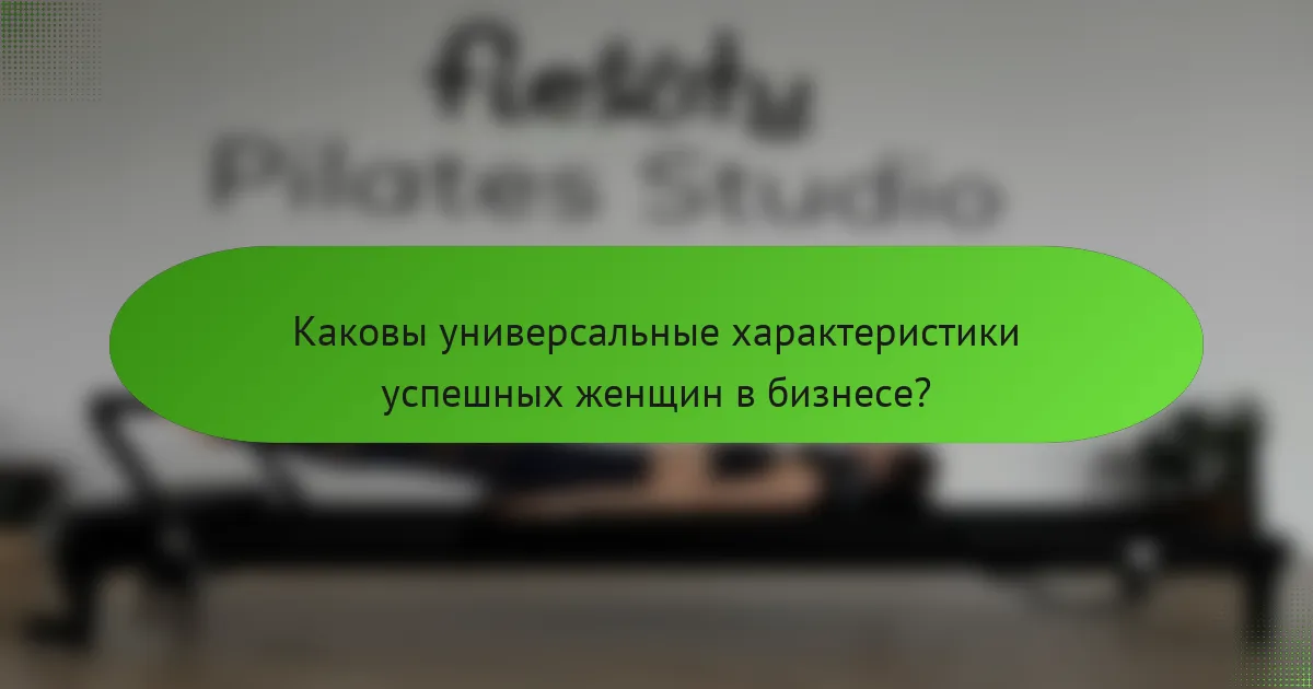 Каковы универсальные характеристики успешных женщин в бизнесе?