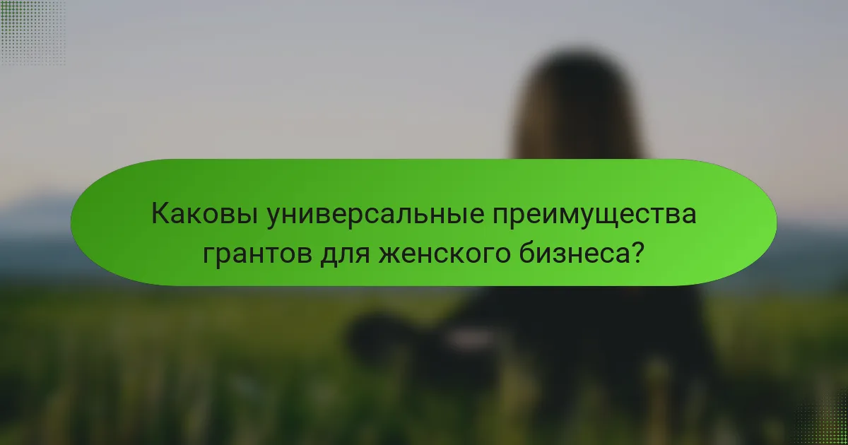 Каковы универсальные преимущества грантов для женского бизнеса?